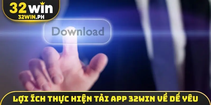 Lợi ích thực hiện tải app 32WIN về dế yêu